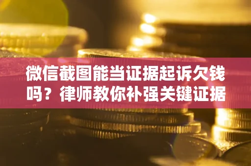 北京微信截图能当证据起诉欠钱吗？律师教你补强关键证据
