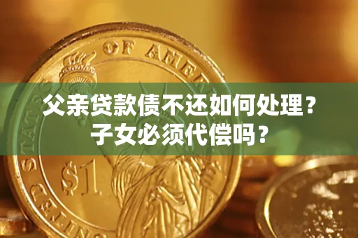 北京父亲贷款债不还如何处理？子女必须代偿吗？