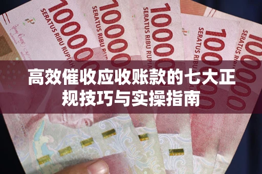 北京高效催收应收账款的七大正规技巧与实操指南