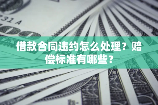 北京借款合同违约怎么处理？赔偿标准有哪些？