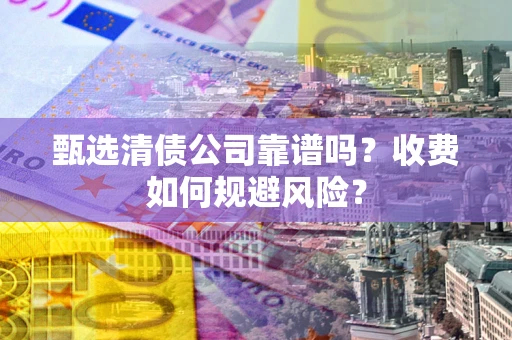 北京甄选清债公司靠谱吗？收费如何规避风险？
