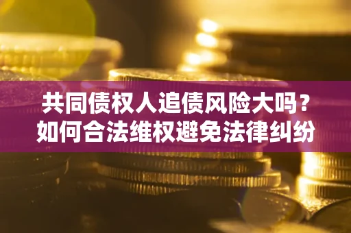 北京共同债权人追债风险大吗?如何合法维权避免法律纠纷? 北京共同债权人追债风险大吗?如何合法维权避免法律纠纷?