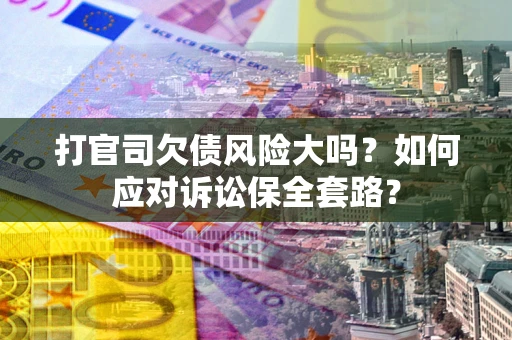 北京打官司欠债风险大吗？如何应对诉讼保全套路？
