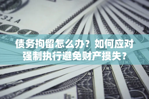 北京债务拘留怎么办？如何应对强制执行避免财产损失？
