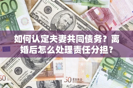 北京如何认定夫妻共同债务？离婚后怎么处理责任分担？
