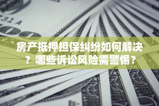 北京房产抵押担保纠纷如何解决？哪些诉讼风险需警惕？