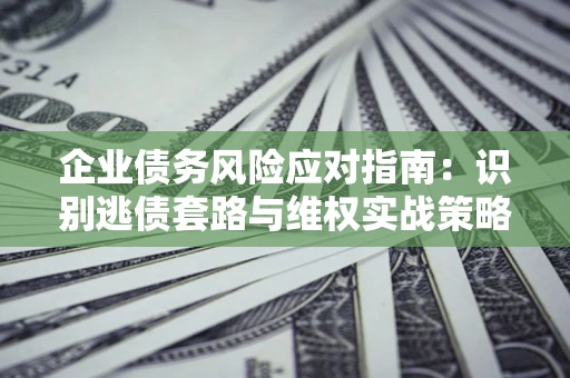 北京企业债务风险应对指南：识别逃债套路与维权实战策略