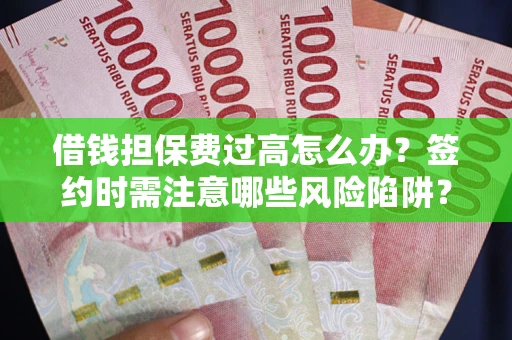 北京借钱担保费过高怎么办？签约时需注意哪些风险陷阱？
