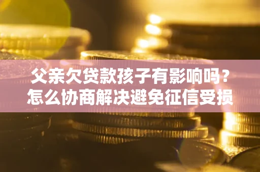 北京父亲欠贷款孩子有影响吗？怎么协商解决避免征信受损？
