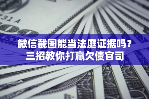 北京微信截图能当法庭证据吗？三招教你打赢欠债官司