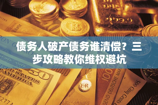 北京债务人破产债务谁清偿？三步攻略教你维权避坑