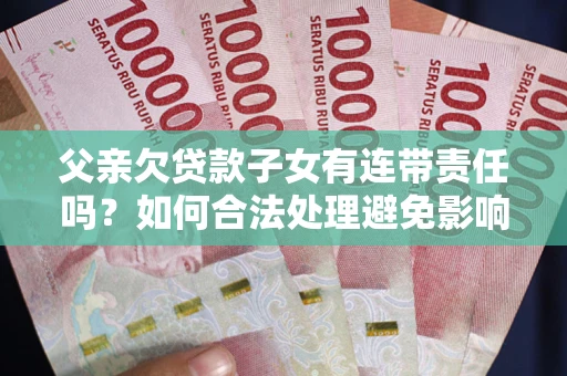 北京父亲欠贷款子女有连带责任吗？如何合法处理避免影响？