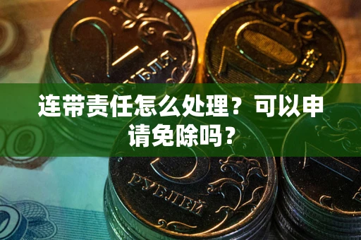 北京连带责任怎么处理？可以申请免除吗？