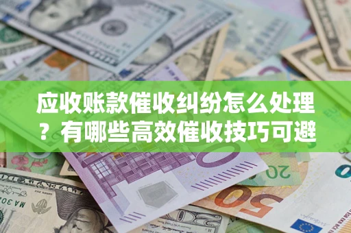 北京应收账款催收纠纷怎么处理？有哪些高效催收技巧可避免坏账？