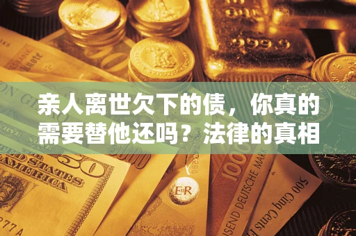 北京亲人离世欠下的债，你真的需要替他还吗？法律的真相或许与你想的不一样